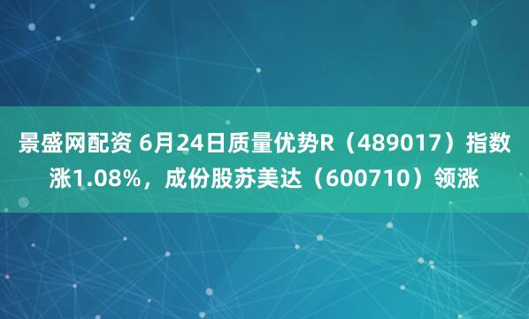 景盛网配资 6月24日质量优势R（489017）指数涨1.08%，成份股苏美达（600710）领涨