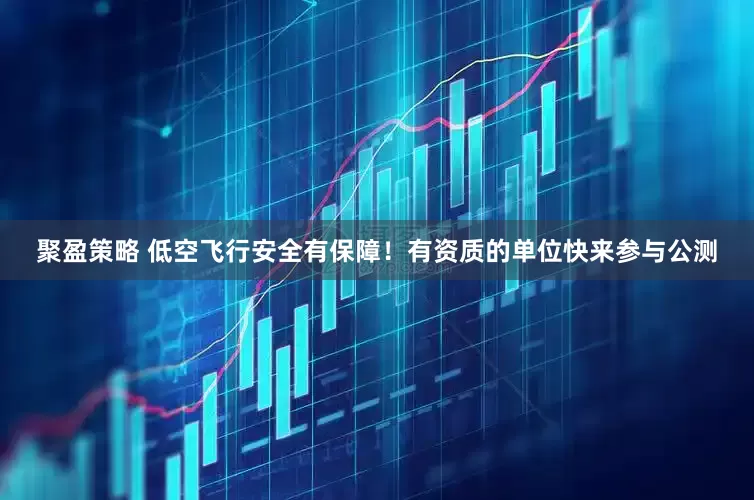 聚盈策略 低空飞行安全有保障！有资质的单位快来参与公测