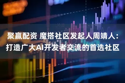 聚赢配资 魔搭社区发起人周靖人：打造广大AI开发者交流的首选社区