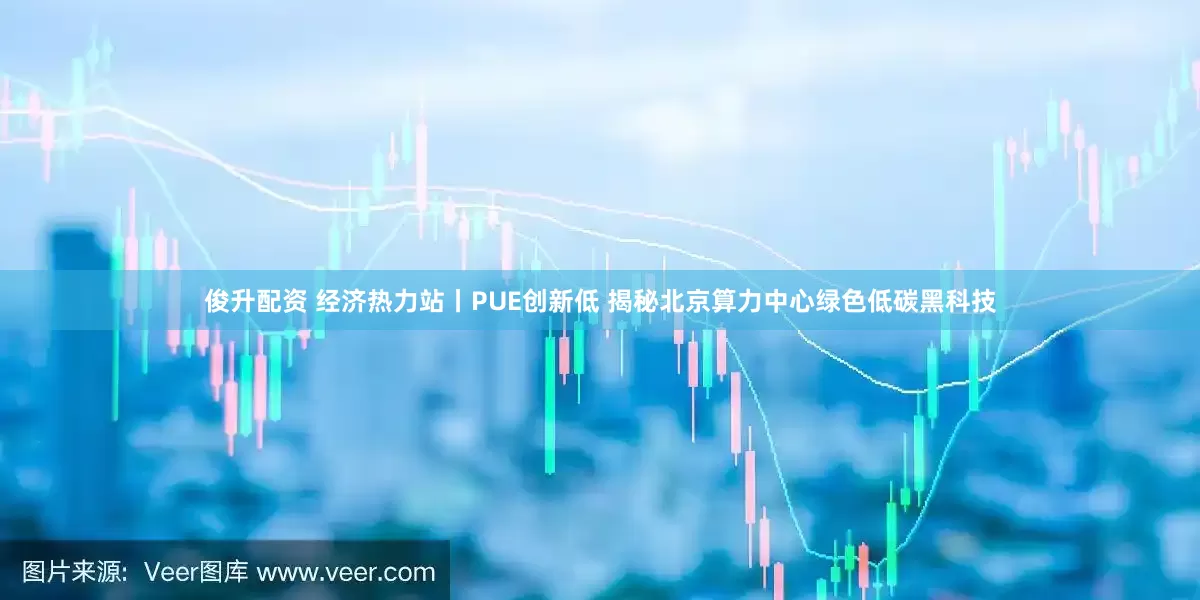 俊升配资 经济热力站丨PUE创新低 揭秘北京算力中心绿色低碳黑科技