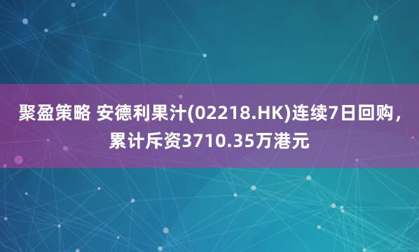 聚盈策略 安德利果汁(02218.HK)连续7日回购，累计斥资3710.35万港元