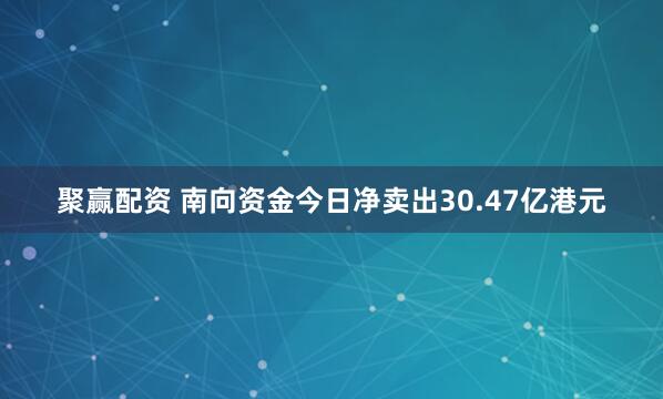 聚赢配资 南向资金今日净卖出30.47亿港元