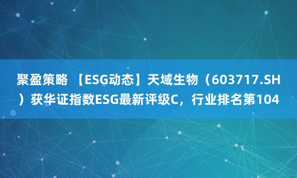 聚盈策略 【ESG动态】天域生物（603717.SH）获华证指数ESG最新评级C，行业排名第104