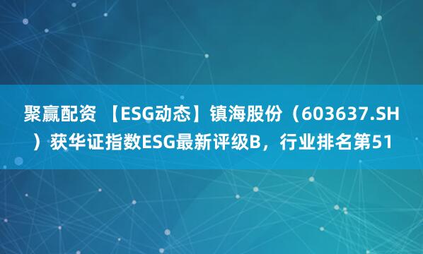 聚赢配资 【ESG动态】镇海股份（603637.SH）获华证指数ESG最新评级B，行业排名第51