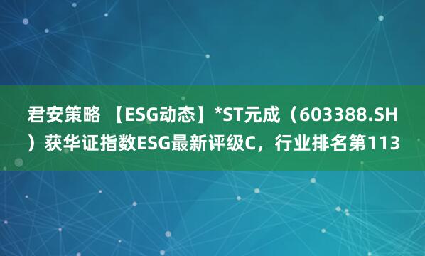 君安策略 【ESG动态】*ST元成（603388.SH）获华证指数ESG最新评级C，行业排名第113