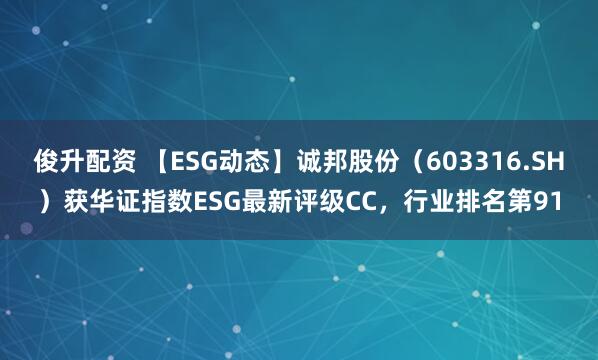 俊升配资 【ESG动态】诚邦股份（603316.SH）获华证指数ESG最新评级CC，行业排名第91