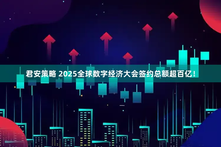 君安策略 2025全球数字经济大会签约总额超百亿！