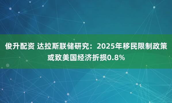 俊升配资 达拉斯联储研究：2025年移民限制政策或致美国经济折损0.8%