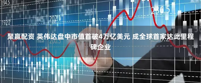 聚赢配资 英伟达盘中市值首破4万亿美元 成全球首家达此里程碑企业