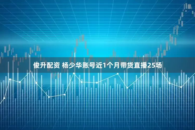 俊升配资 杨少华账号近1个月带货直播25场