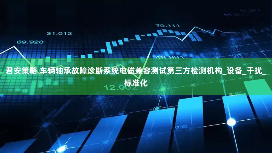 君安策略 车辆轴承故障诊断系统电磁兼容测试第三方检测机构_设备_干扰_标准化