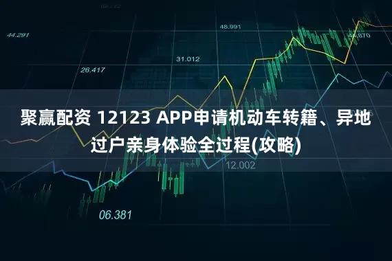 聚赢配资 12123 APP申请机动车转籍、异地过户亲身体验全过程(攻略)
