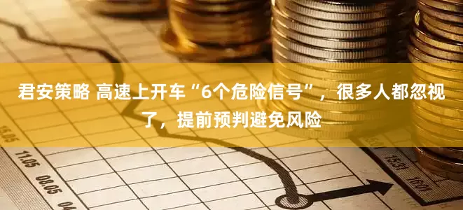 君安策略 高速上开车“6个危险信号”，很多人都忽视了，提前预判避免风险