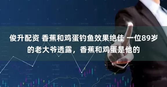 俊升配资 香蕉和鸡蛋钓鱼效果绝佳 一位89岁的老大爷透露,香蕉和鸡蛋是他的
