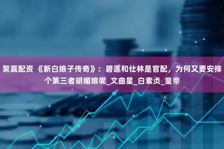 聚赢配资 《新白娘子传奇》：碧莲和仕林是官配，为何又要安排个第三者胡媚娘呢_文曲星_白素贞_皇帝