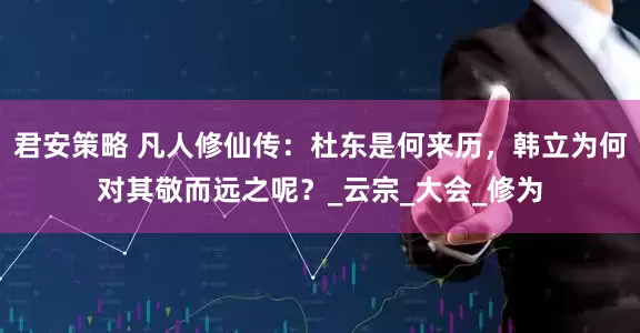 君安策略 凡人修仙传：杜东是何来历，韩立为何对其敬而远之呢？_云宗_大会_修为