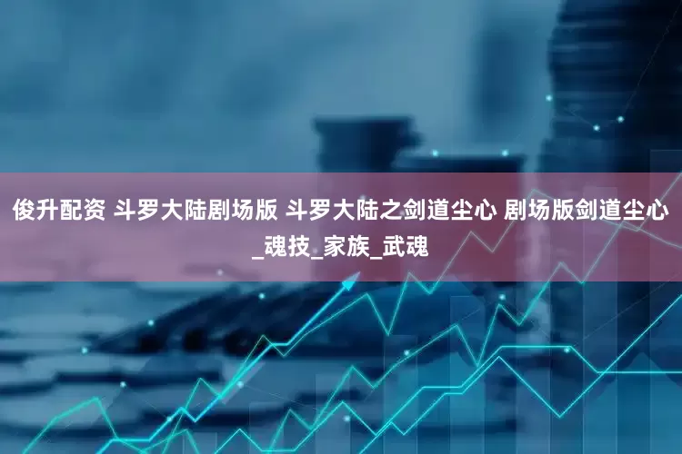 俊升配资 斗罗大陆剧场版 斗罗大陆之剑道尘心 剧场版剑道尘心_魂技_家族_武魂