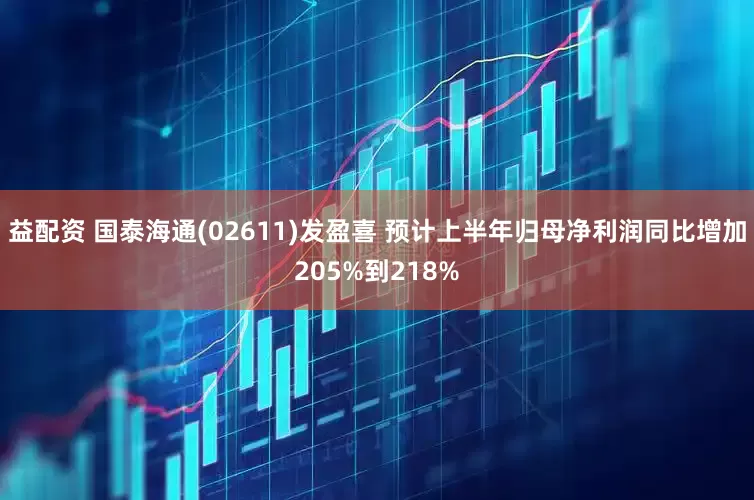 益配资 国泰海通(02611)发盈喜 预计上半年归母净利润同比增加205%到218%