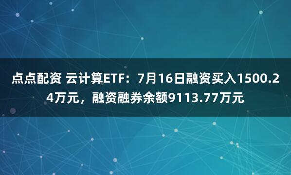 点点配资 云计算ETF：7月16日融资买入1500.24万元，融资融券余额9113.77万元