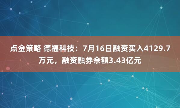 点金策略 德福科技：7月16日融资买入4129.7万元，融资融券余额3.43亿元