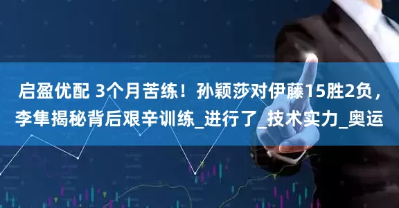 启盈优配 3个月苦练！孙颖莎对伊藤15胜2负，李隼揭秘背后艰辛训练_进行了_技术实力_奥运