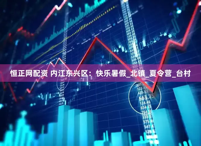 恒正网配资 内江东兴区：快乐暑假_北镇_夏令营_台村