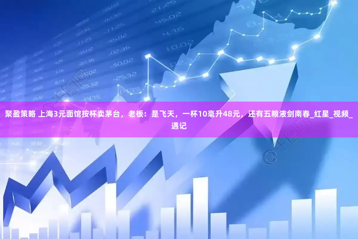聚盈策略 上海3元面馆按杯卖茅台，老板：是飞天，一杯10毫升48元，还有五粮液剑南春_红星_视频_遇记