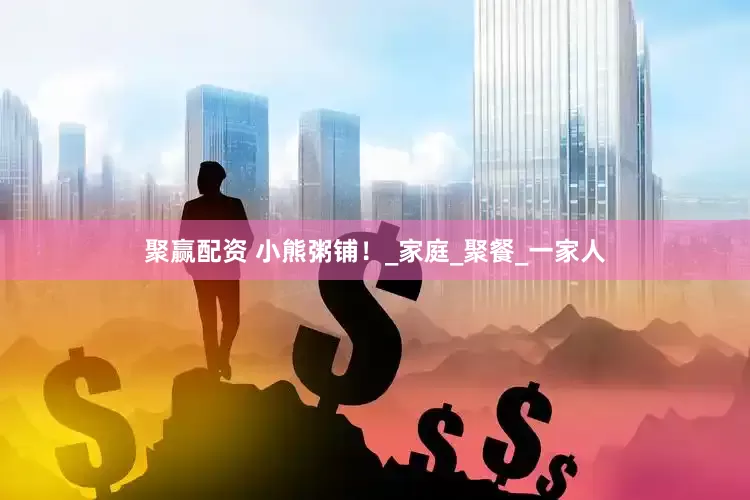 聚赢配资 小熊粥铺！_家庭_聚餐_一家人