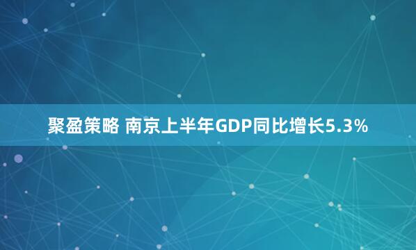 聚盈策略 南京上半年GDP同比增长5.3%