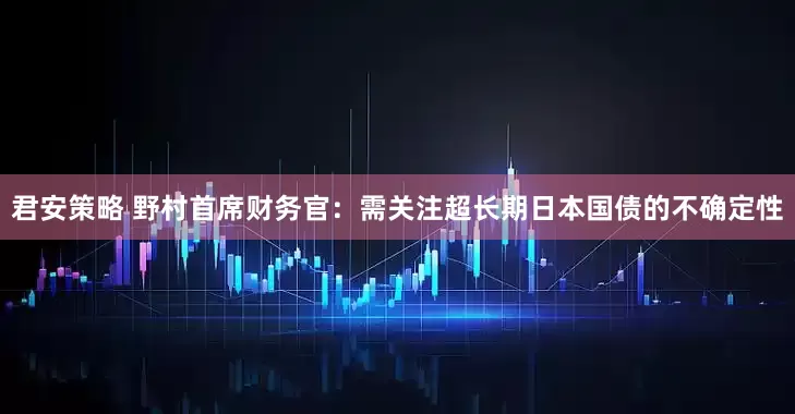 君安策略 野村首席财务官：需关注超长期日本国债的不确定性