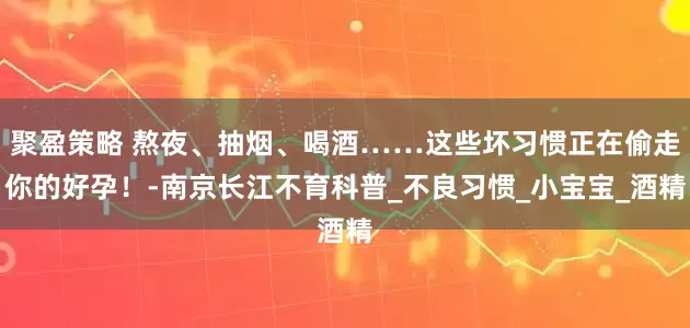 聚盈策略 熬夜、抽烟、喝酒……这些坏习惯正在偷走你的好孕！-南京长江不育科普_不良习惯_小宝宝_酒精