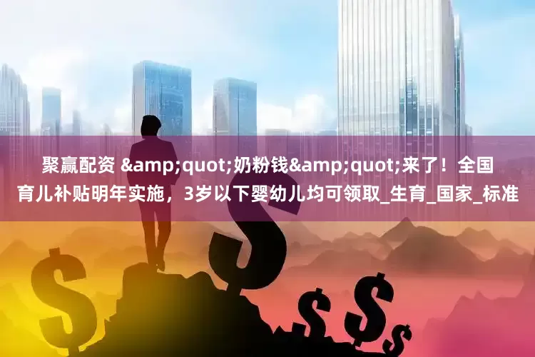 聚赢配资 &quot;奶粉钱&quot;来了！全国育儿补贴明年实施，3岁以下婴幼儿均可领取_生育_国家_标准