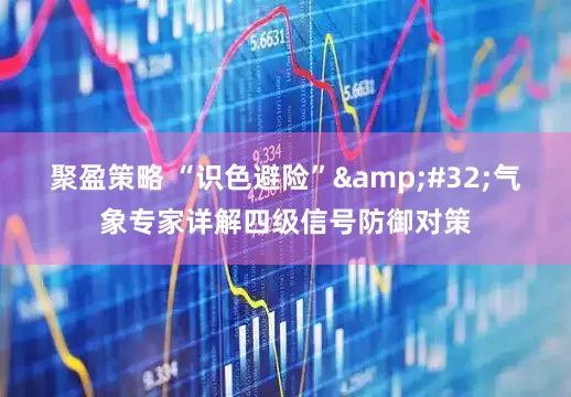 聚盈策略 “识色避险”&#32;气象专家详解四级信号防御对策