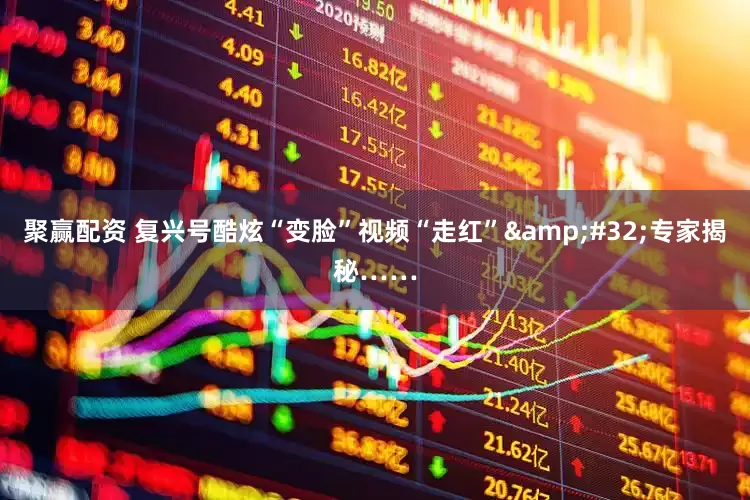聚赢配资 复兴号酷炫“变脸”视频“走红”&#32;专家揭秘……