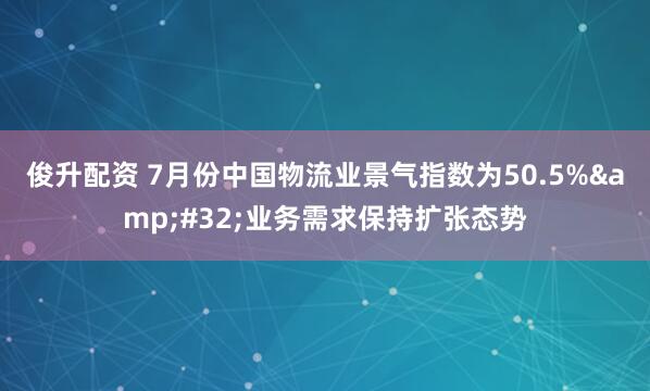 俊升配资 7月份中国物流业景气指数为50.5%&#32;业务需求保持扩张态势