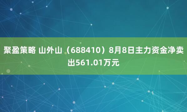聚盈策略 山外山（688410）8月8日主力资金净卖出561.01万元
