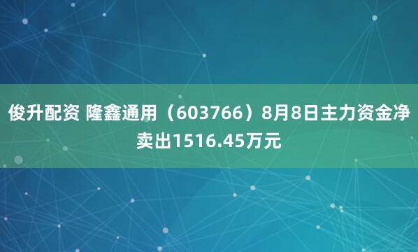 俊升配资 隆鑫通用（603766）8月8日主力资金净卖出1516.45万元