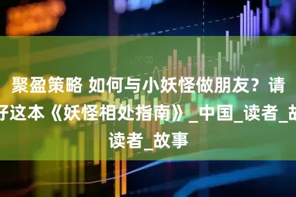 聚盈策略 如何与小妖怪做朋友？请收好这本《妖怪相处指南》_中国_读者_故事
