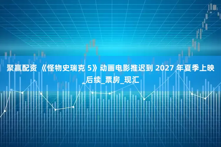 聚赢配资 《怪物史瑞克 5》动画电影推迟到 2027 年夏季上映_后续_票房_现汇