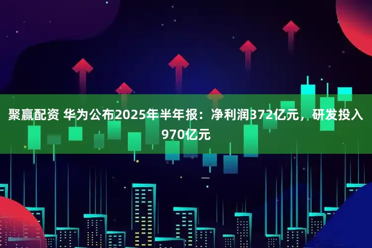 聚赢配资 华为公布2025年半年报：净利润372亿元，研发投入970亿元