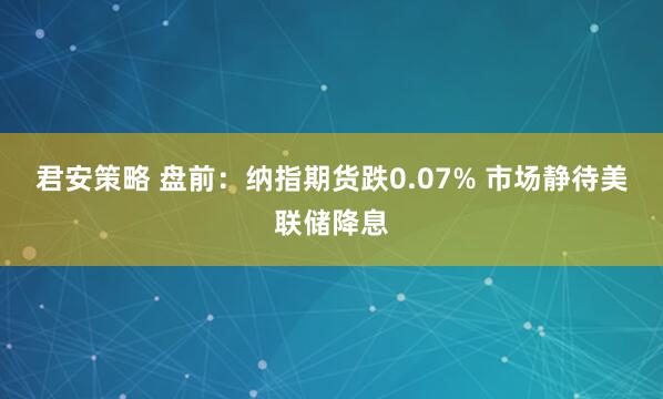 君安策略 盘前：纳指期货跌0.07% 市场静待美联储降息