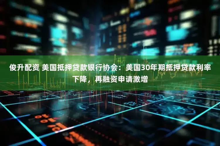 俊升配资 美国抵押贷款银行协会：美国30年期抵押贷款利率下降，再融资申请激增