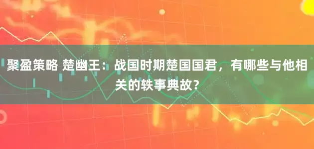 聚盈策略 楚幽王：战国时期楚国国君，有哪些与他相关的轶事典故？