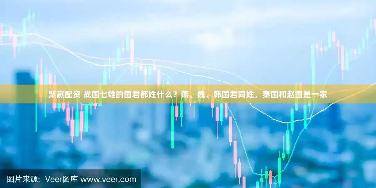 聚赢配资 战国七雄的国君都姓什么？燕、魏、韩国君同姓，秦国和赵国是一家