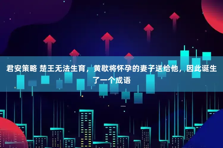 君安策略 楚王无法生育，黄歇将怀孕的妻子送给他，因此诞生了一个成语