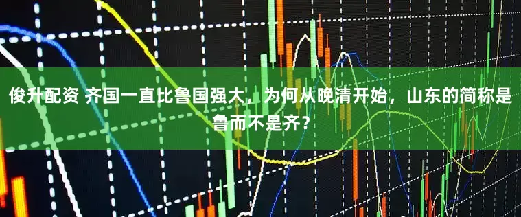 俊升配资 齐国一直比鲁国强大，为何从晚清开始，山东的简称是鲁而不是齐？