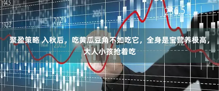 聚盈策略 入秋后，吃黄瓜豆角不如吃它，全身是宝营养极高，大人小孩抢着吃