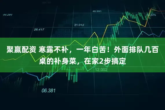 聚赢配资 寒露不补，一年白苦！外面排队几百桌的补身菜，在家2步搞定