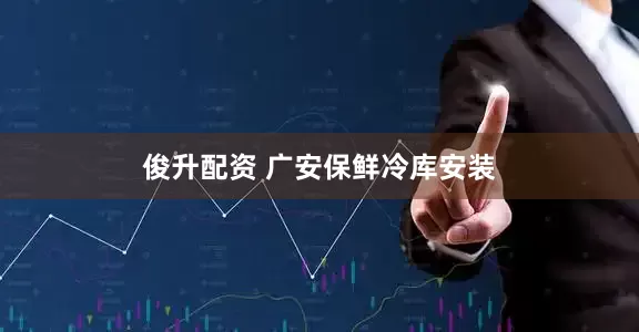俊升配资 广安保鲜冷库安装