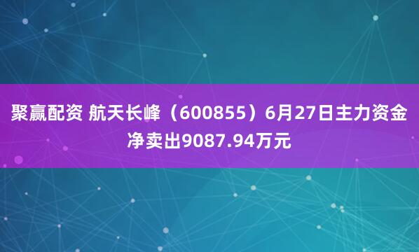 聚赢配资 航天长峰（600855）6月27日主力资金净卖出9087.94万元